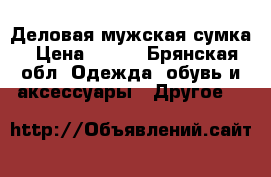 Деловая мужская сумка › Цена ­ 400 - Брянская обл. Одежда, обувь и аксессуары » Другое   